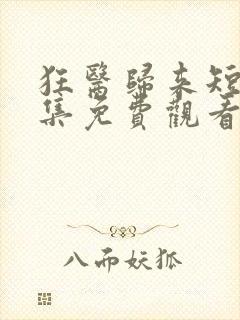 狂医归来短剧全集免费观看