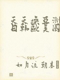 天天操亚洲精品日韩欧美国产