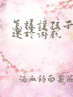 怎样让孩子不沉迷于游戏