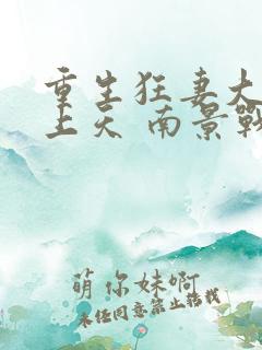 重生狂妻大佬宠上天 南景战北庭