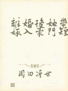 离婚后她带着崽嫁入豪门短剧全集