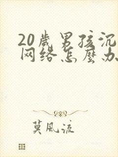 20岁男孩沉迷网络怎么办
