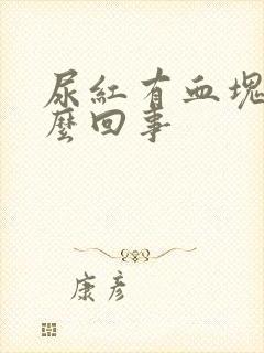 尿红有血块是怎么回事