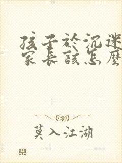 孩子于沉迷游戏家长该怎么做