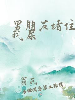 男朋友堵住不让我尿