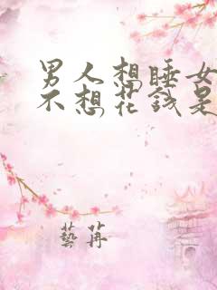 男人想睡女人又不想花钱是什么心理