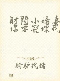 财阀小娇妻+叔你要宠坏我了免费