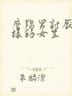 摩羯男讨厌什么样的女生