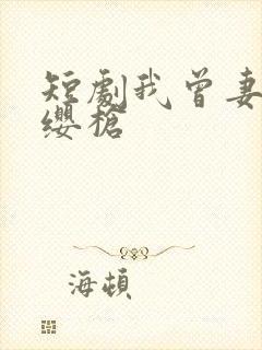 短剧我曾妻子红缨枪