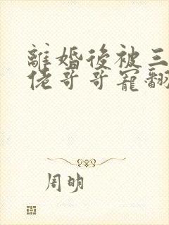 离婚后被三个大佬哥哥宠翻天短剧