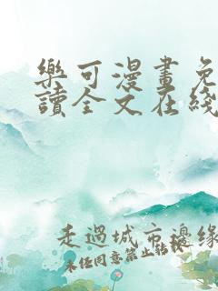 乐可漫画免费阅读全文在线阅笔趣无弹窗