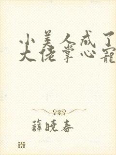 小美人成了糙汉大佬掌心宠小说