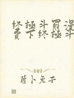 终极斗罗漫画免费下终极斗罗漫画免费下拉式