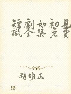 短剧如初见非初识全集免费观看