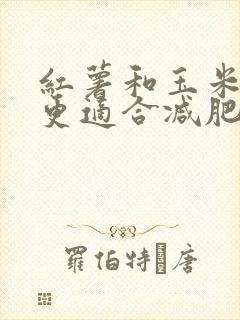 红薯和玉米哪个更适合减肥吃