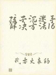 孩子沉迷手机的解决方法16岁