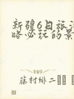 新疆6日旅游攻略必玩的景点
