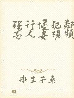 强行侵犯邻居漂亮人妻视频