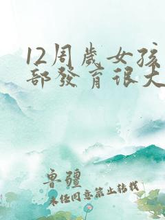 12周岁女孩胸部发育很大正常吗