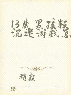 13岁男孩叛逆沉迷游戏怎么办呀