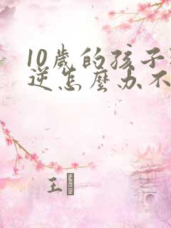 10岁的孩子叛逆怎么办不听话