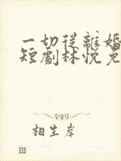 一切从离婚开始短剧林悦免费观看