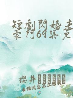 短剧闪婚老伴是豪门69集免费