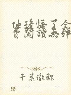 他后悔了全文免费阅读无弹窗