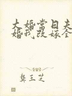 大婚当日夫君逃婚我改嫁全集完整版大结局