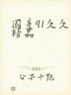 国产91久久久精品