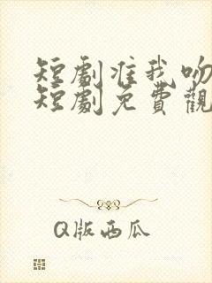 短剧准我吻下去短剧免费观看全集在线