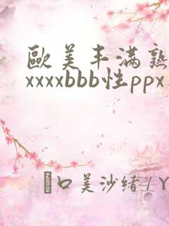 欧美丰满熟妇xxxxxbbb性ppx人交