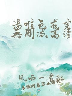汤唯色戒完整版无删减高清