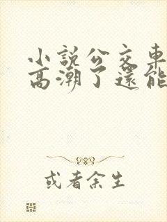 小说公交车被上高潮了还能坐吗