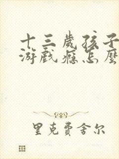 十三岁孩子沉溺游戏瘾怎么办
