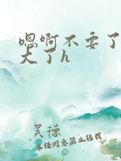 嗯啊不要了,太大了h