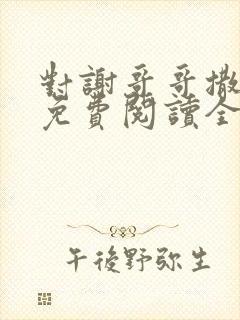 对谢哥哥撒个娇免费阅读全文笔趣阁