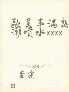欧美丰满熟妇高潮喷水xxxx