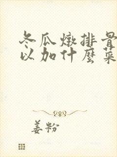冬瓜炖排骨还可以加什么菜