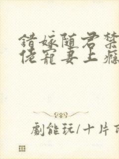 错嫁随君禁欲大佬宠妻上瘾免费阅读