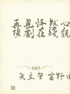 再见怦然心动电视剧在线观看完整版免费