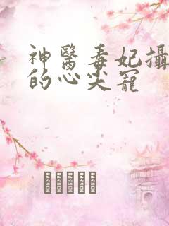神医毒妃摄政王的心尖宠