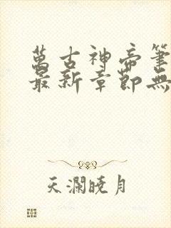 万古神帝笔趣阁最新章节无弹窗下载