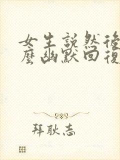 女生说然后呢怎么幽默回复