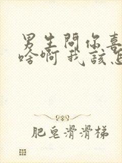 男生问你喜欢我啥啊 我该怎么回