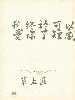 我终于可以不再爱你了短剧免费观看