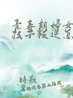 青春期妇女的女孩子叛逆怎么办
