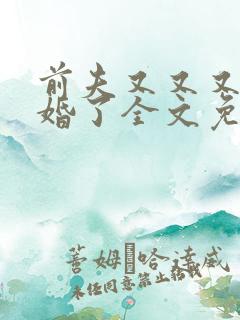 前夫又又又想复婚了全文免费阅读