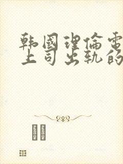 韩国理伦电影与上司出轨的人妻