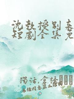 沈教授别来无恙短剧全集免费观看